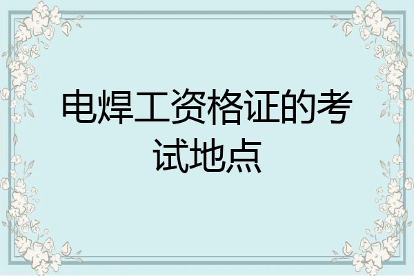 电焊工资格证的考试地点