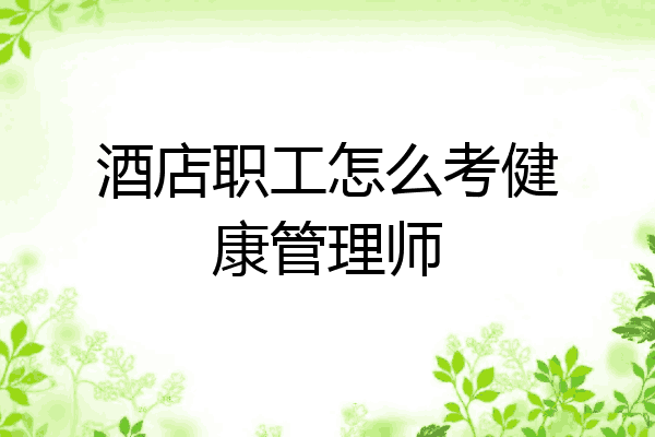 酒店职工怎么考健康管理师
