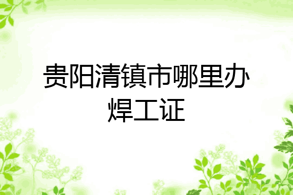 贵阳清镇市哪里办焊工证