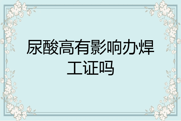 尿酸高有影响办焊工证吗