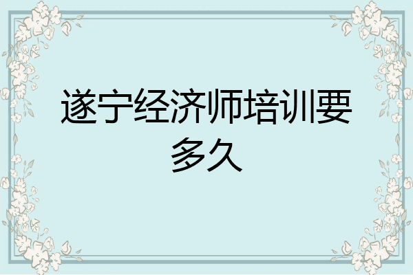 遂宁经济师培训要多久