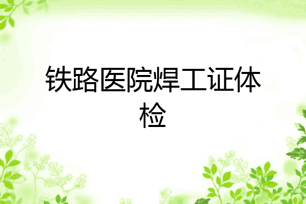 铁路医院焊工证体检
