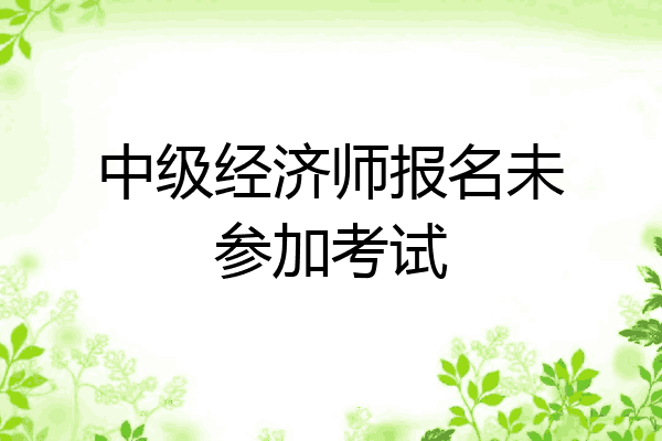 中级经济师报名未参加考试