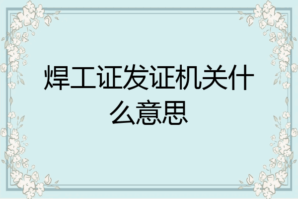 焊工证发证机关什么意思