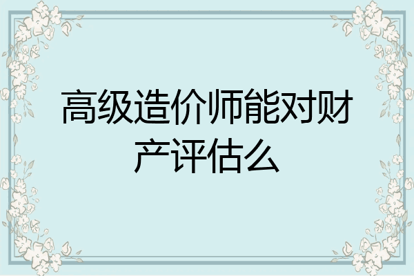高级造价师能对财产评估么