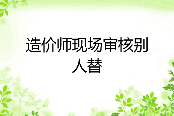 造价师现场审核别人替