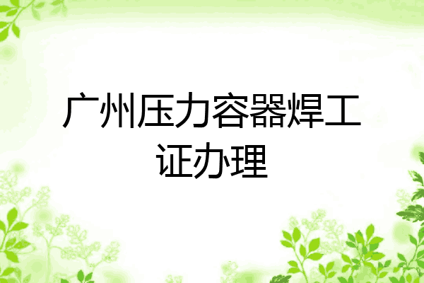 广州压力容器焊工证办理