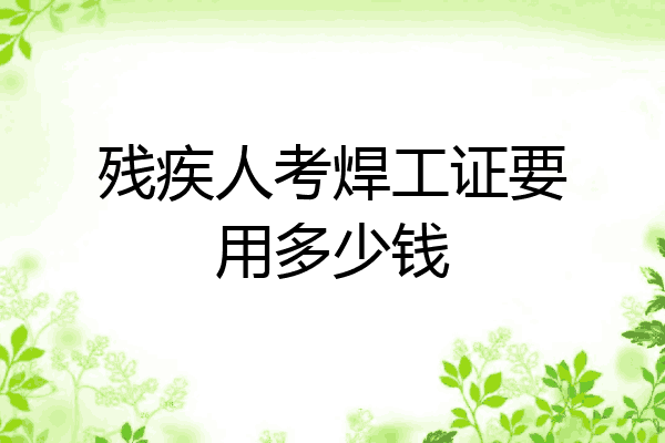 残疾人考焊工证要用多少钱