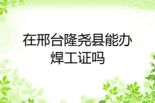 在邢台隆尧县能办焊工证吗