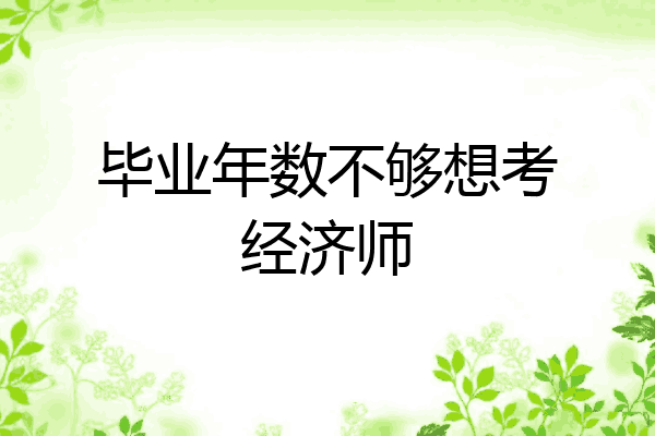 毕业年数不够想考经济师