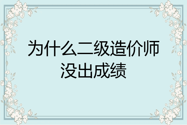 为什么二级造价师没出成绩