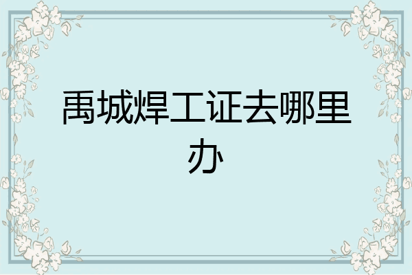 禹城焊工证去哪里办