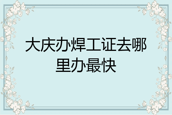 大庆办焊工证去哪里办最快