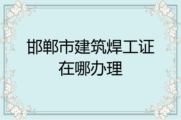 邯郸市建筑焊工证在哪办理
