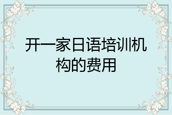 开一家日语培训机构的费用