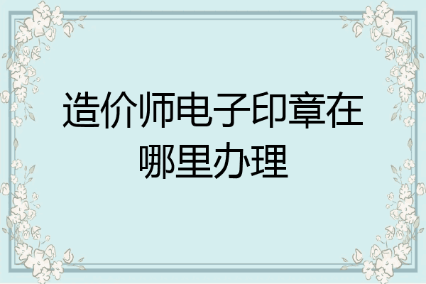 造价师电子印章在哪里办理