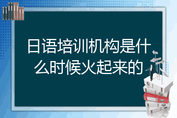 日语培训机构是什么时候火起来的