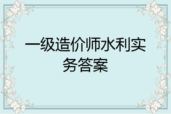 一级造价师水利实务答案