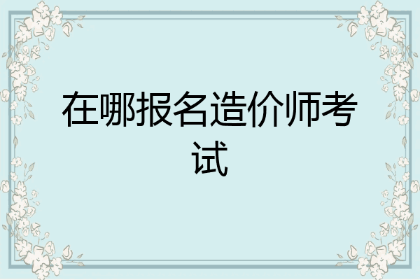 在哪报名造价师考试