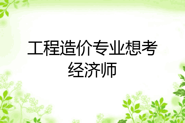 工程造价专业想考经济师