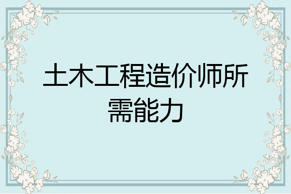 土木工程造价师所需能力