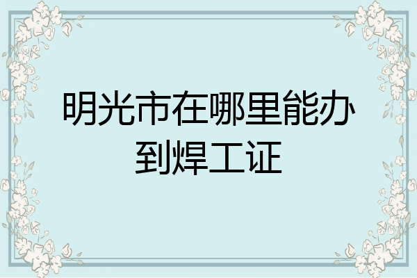 明光市在哪里能办到焊工证