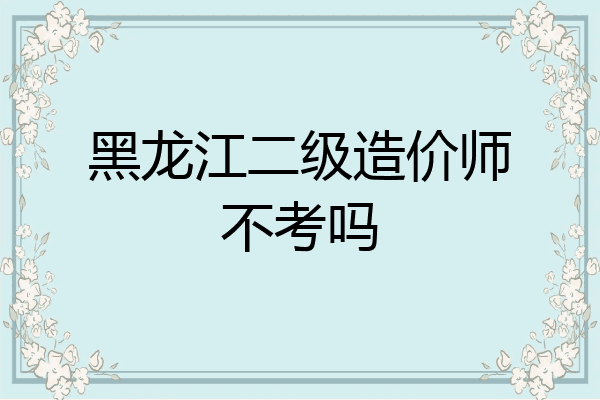 黑龙江二级造价师不考吗