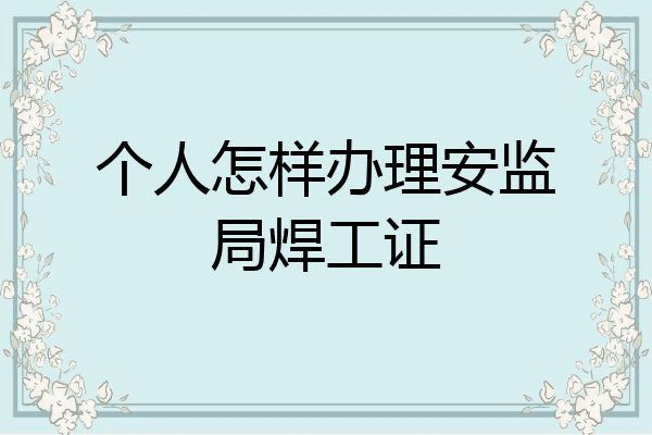个人怎样办理安监局焊工证