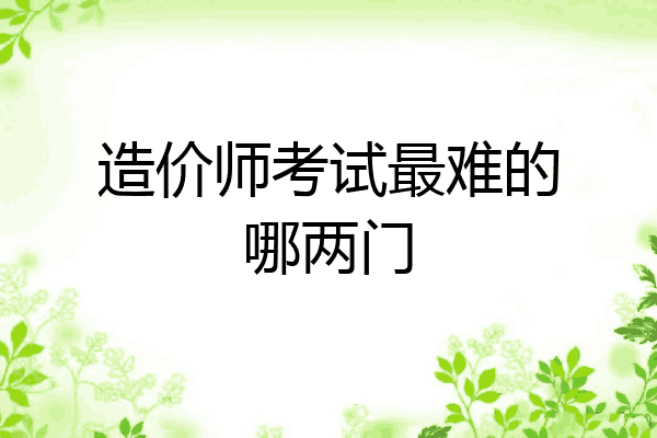 造价师考试最难的哪两门