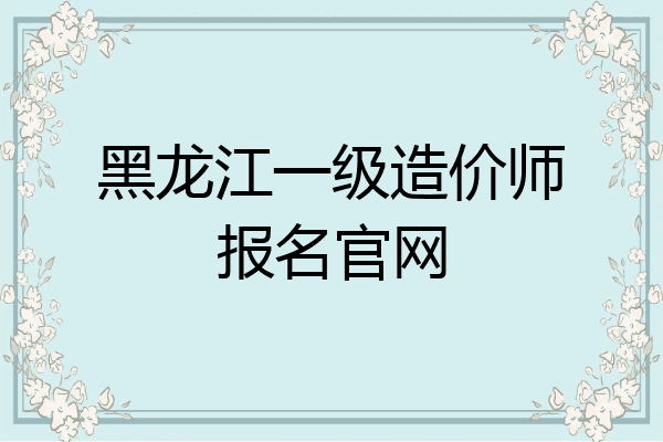 黑龙江一级造价师报名官网