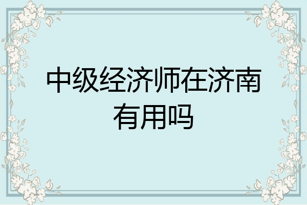 中级经济师在济南有用吗