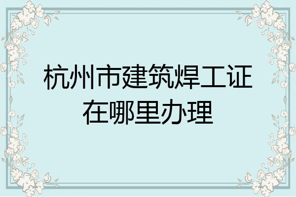 杭州市建筑焊工证在哪里办理