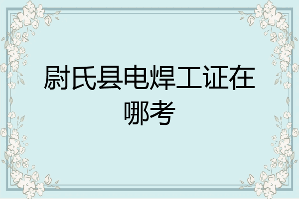 尉氏县电焊工证在哪考