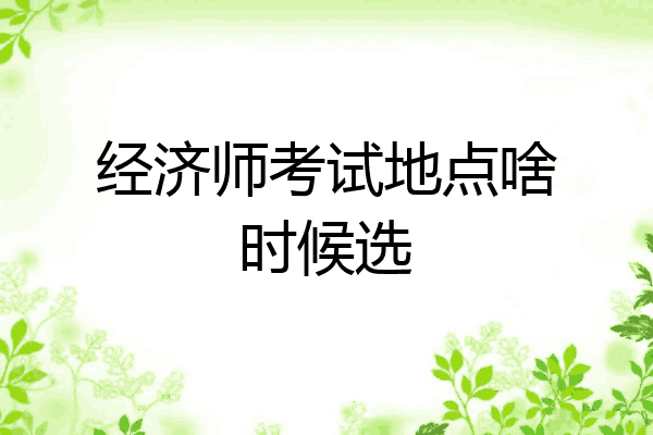 经济师考试地点啥时候选