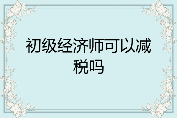 初级经济师可以减税吗