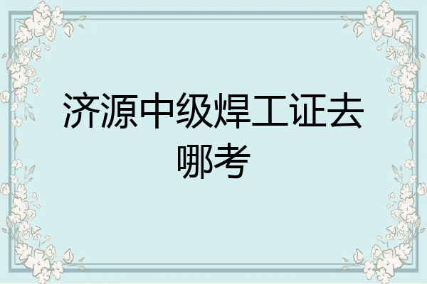 济源中级焊工证去哪考