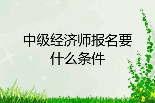 中级经济师报名要什么条件