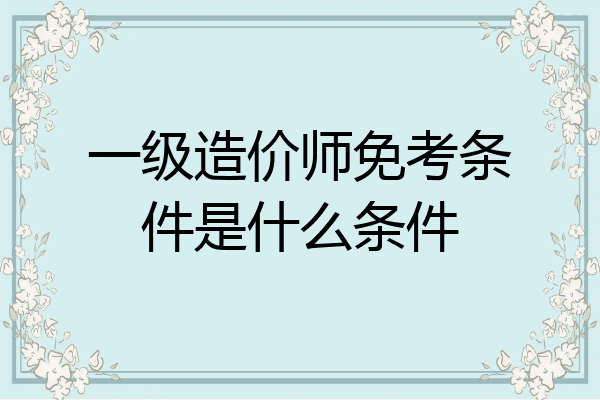 一级造价师免考条件是什么条件