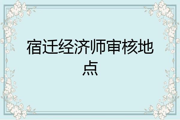 宿迁经济师审核地点
