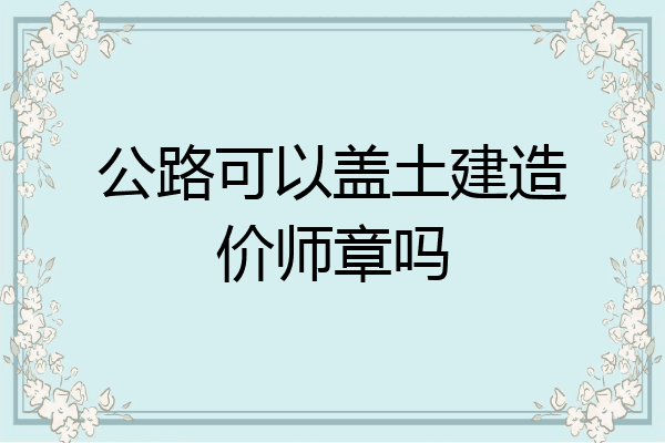 公路可以盖土建造价师章吗