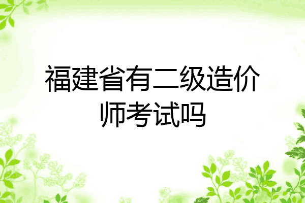 福建省有二级造价师考试吗