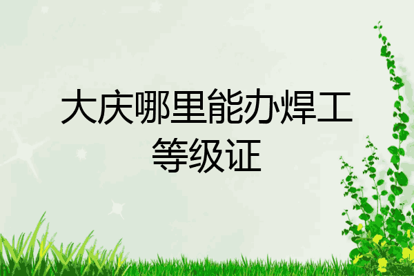 大庆哪里能办焊工等级证