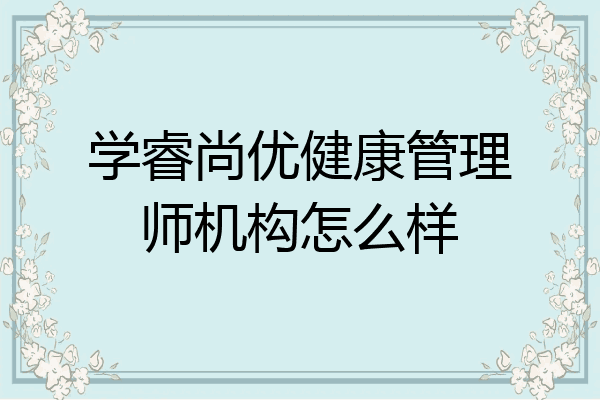 学睿尚优健康管理师机构怎么样