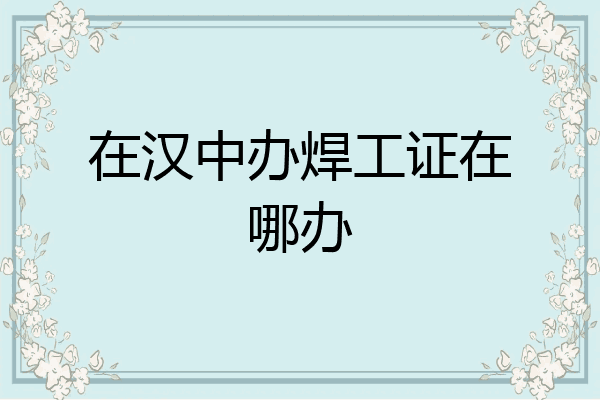 在汉中办焊工证在哪办