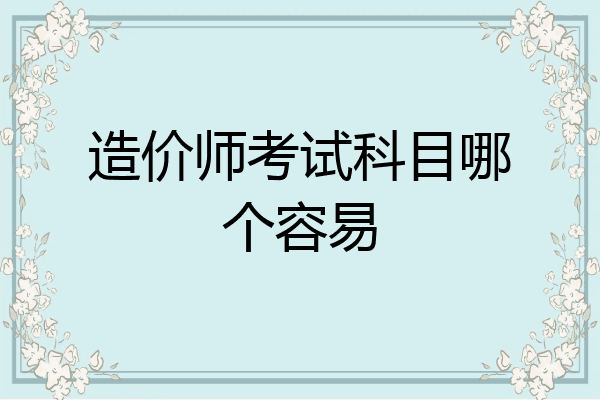造价师考试科目哪个容易