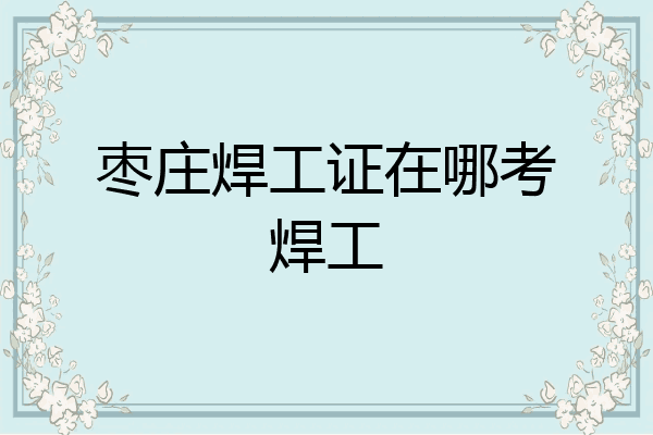 枣庄焊工证在哪考焊工