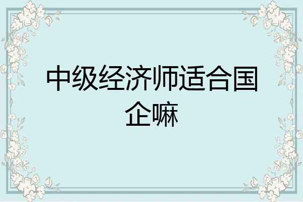 中级经济师适合国企嘛