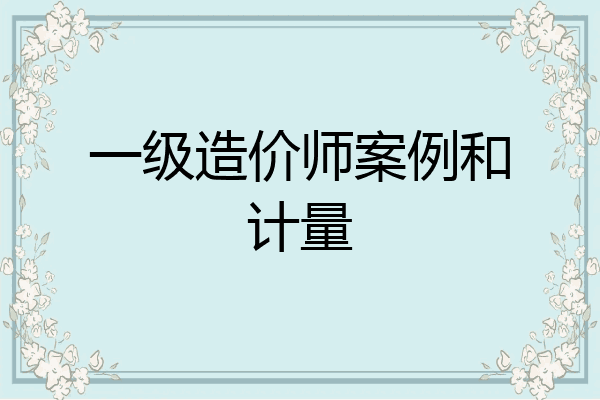 一级造价师案例和计量