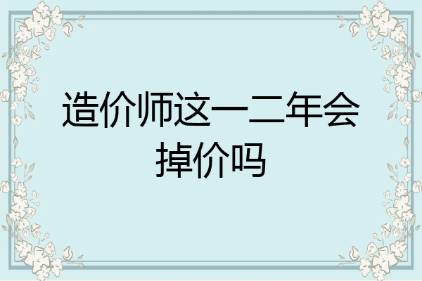 造价师这一二年会掉价吗