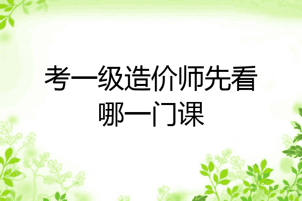 考一级造价师先看哪一门课